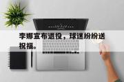 问鼎娱乐-李娜宣布退役，球迷纷纷送祝福。