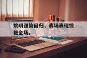 问鼎官网-姚明强势回归，赛场表现惊艳全场。