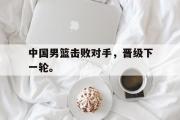 问鼎官网-中国男篮击败对手，晋级下一轮。