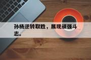 问鼎娱乐下载-孙杨逆转取胜，展现顽强斗志。