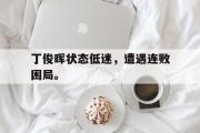 问鼎娱乐下载-丁俊晖状态低迷，遭遇连败困局。