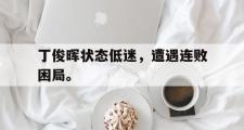 问鼎娱乐下载-丁俊晖状态低迷，遭遇连败困局。