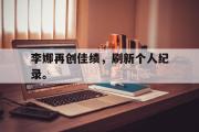 问鼎娱乐下载-李娜再创佳绩，刷新个人纪录。