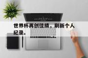 问鼎娱乐-世界杯再创佳绩，刷新个人纪录。