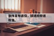 问鼎娱乐-张伟宣布退役，球迷纷纷送祝福。