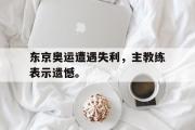 问鼎娱乐-东京奥运遭遇失利，主教练表示遗憾。