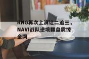问鼎娱乐-RNG再次上演让二追三，NAVI战队逆境翻盘震惊全网
