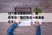 问鼎官网-SKT爆冷击败RNG，赛后采访：我们为这一天准备已久！
