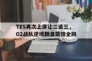问鼎官网-TES再次上演让二追三，G2战队逆境翻盘震惊全网