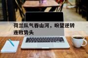 问鼎娱乐下载-荷兰队气吞山河，盼望逆转连败势头