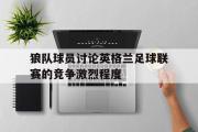 问鼎官网-狼队球员讨论英格兰足球联赛的竞争激烈程度