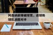 问鼎娱乐下载-阿森纳前锋破球荒，进球助球队战胜对手