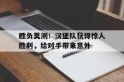 问鼎娱乐-胜负莫测！汉堡队获得惊人胜利，给对手带来意外
