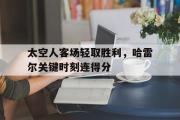 问鼎娱乐-太空人客场轻取胜利，哈雷尔关键时刻连得分