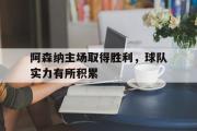 问鼎娱乐-阿森纳主场取得胜利，球队实力有所积累