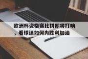 问鼎官网-欧洲杯资格赛比拼即将打响，看球迷如何为胜利加油