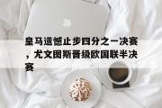 问鼎娱乐下载-皇马遗憾止步四分之一决赛，尤文图斯晋级欧国联半决赛
