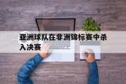 问鼎娱乐-亚洲球队在非洲锦标赛中杀入决赛