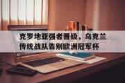 问鼎官网-克罗地亚强者晋级，乌克兰传统战队告别欧洲冠军杯