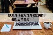 问鼎官网-欧洲足球冠军之争激烈进行，各队士气高昂