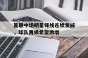 问鼎娱乐-曼联中场明星锋线连续发威，球队晋级希望激增