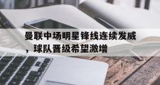 问鼎娱乐-曼联中场明星锋线连续发威，球队晋级希望激增