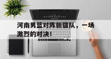 问鼎官网-河南男篮对阵新疆队，一场激烈的对决！