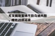 问鼎娱乐-尤文图斯客场不敌乌迪内斯，糟糕战绩延续