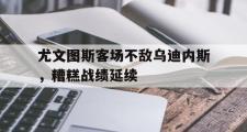 问鼎娱乐-尤文图斯客场不敌乌迪内斯，糟糕战绩延续