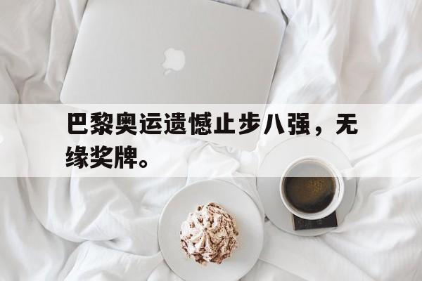 问鼎官网-巴黎奥运遗憾止步八强，无缘奖牌。