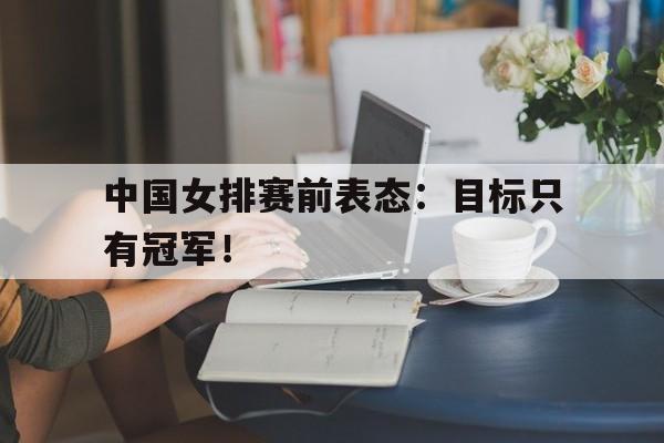 中国女排赛前表态：目标只有冠军！