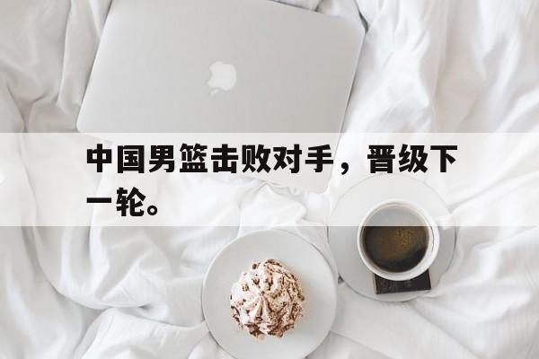 中国男篮击败对手，晋级下一轮。