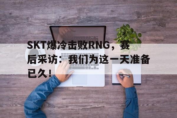 SKT爆冷击败RNG，赛后采访：我们为这一天准备已久！