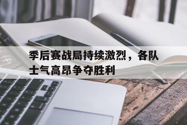 季后赛战局持续激烈，各队士气高昂争夺胜利
