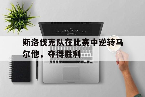 斯洛伐克队在比赛中逆转马尔他，夺得胜利
