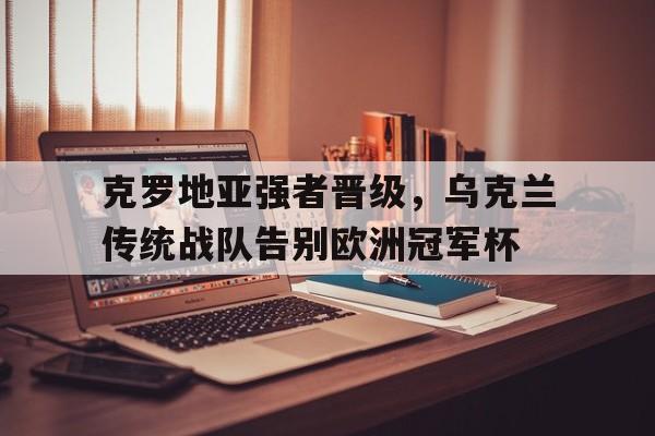 克罗地亚强者晋级，乌克兰传统战队告别欧洲冠军杯